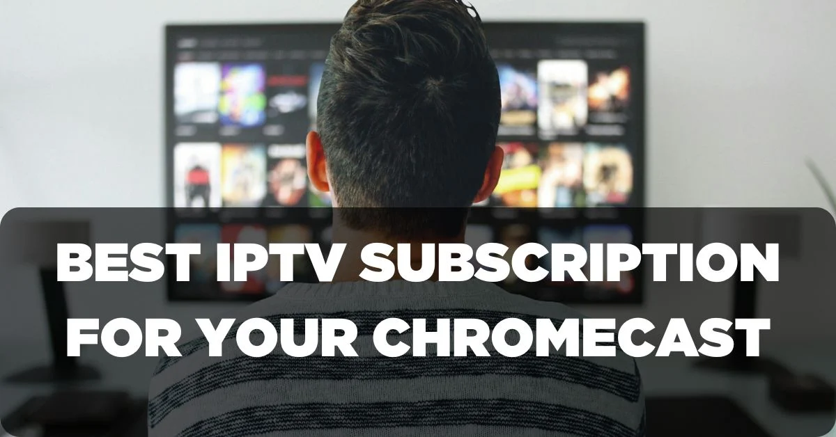 Best IPTV Subscription for Your Chromecast Device