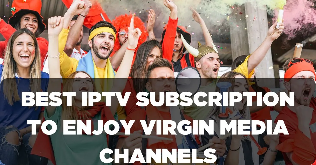 Best IPTV Subscription to Enjoy Virgin Media Channels