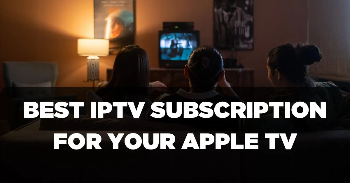 Best IPTV Subscription for Your Apple TV