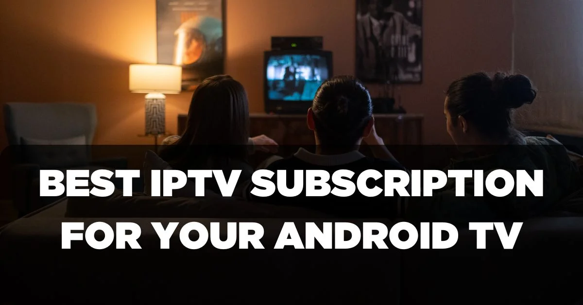 Best IPTV Subscription for your Android TV