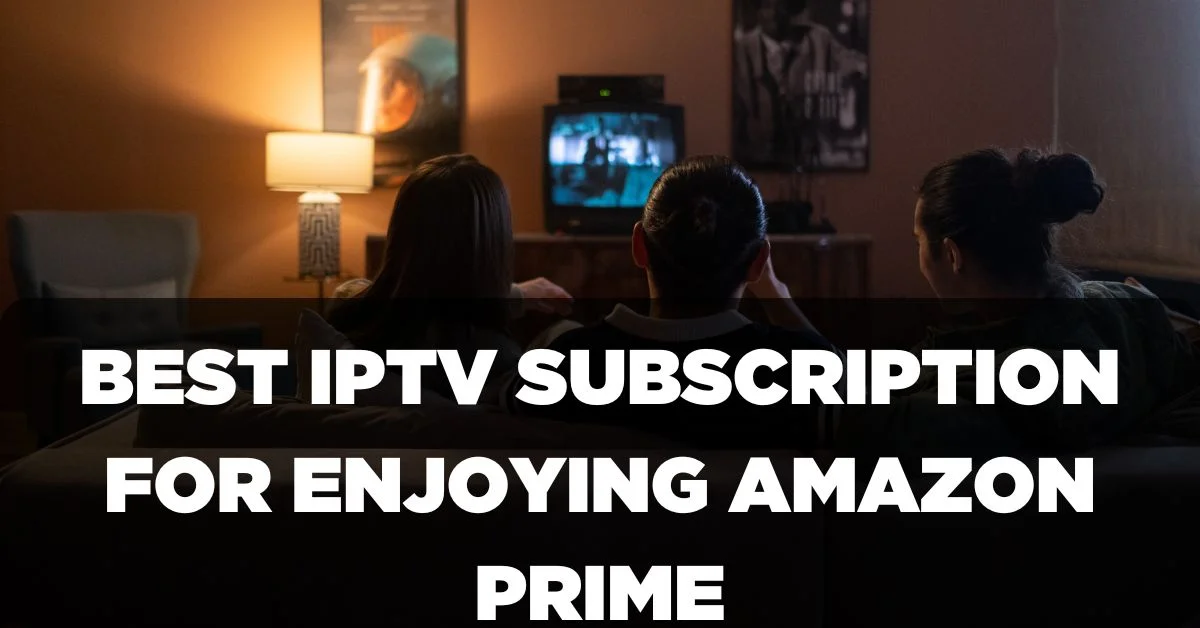 Best IPTV Subscription for Enjoying Amazon Prime