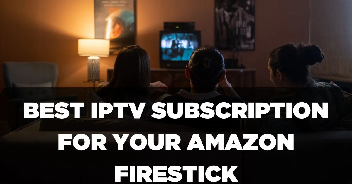 Best IPTV Subscription for your Amazon Firestick