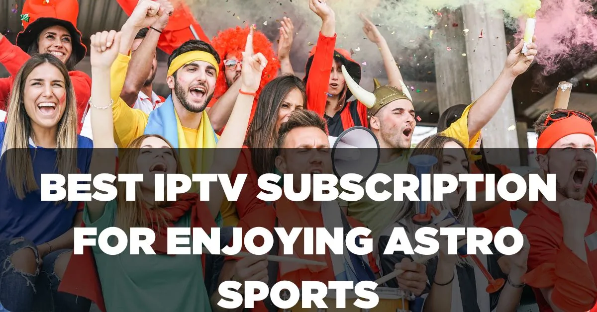 Best IPTV Subscription for Enjoying Astro Sports