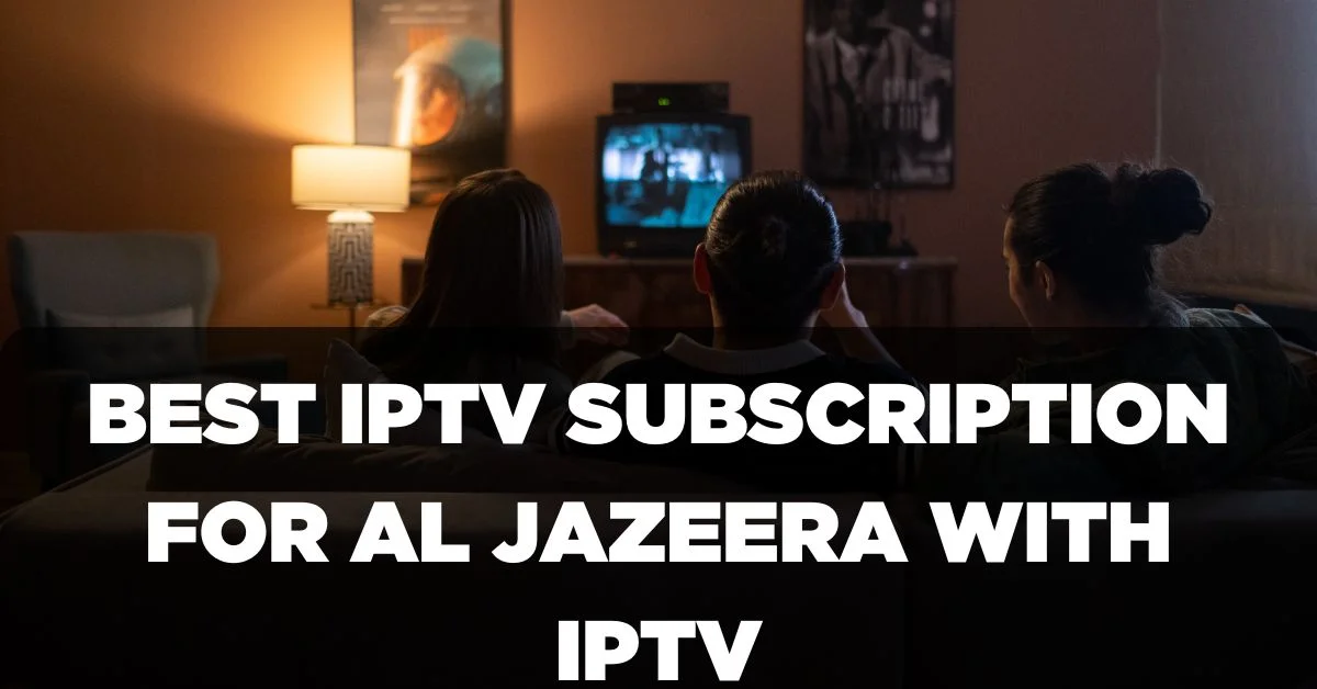 Best IPTV Subscription for Al Jazeera with IPTV