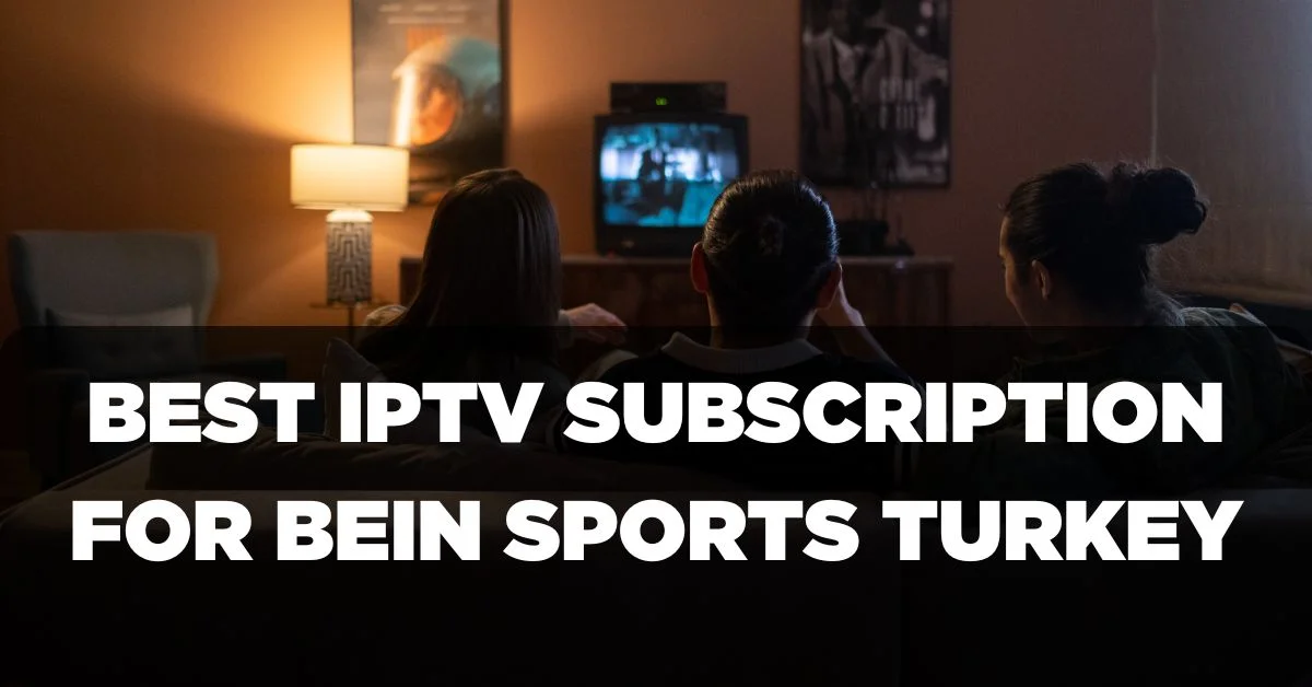 Best IPTV Subscription for Bein Sports Turkey