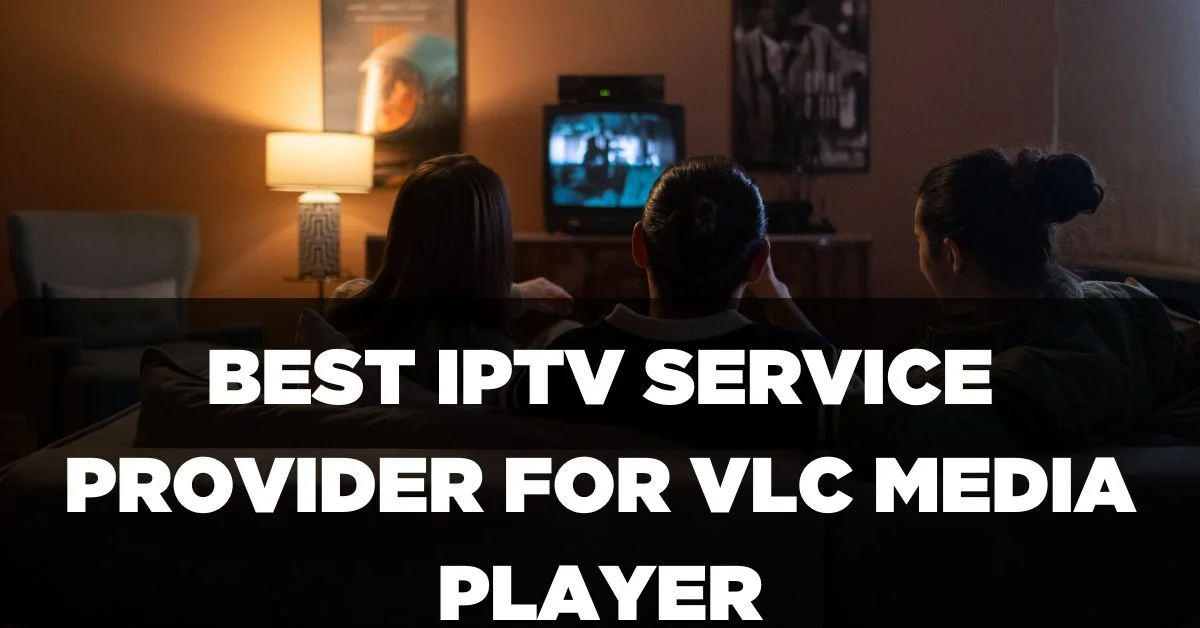 Best IPTV Service Provider for VLC Media Player