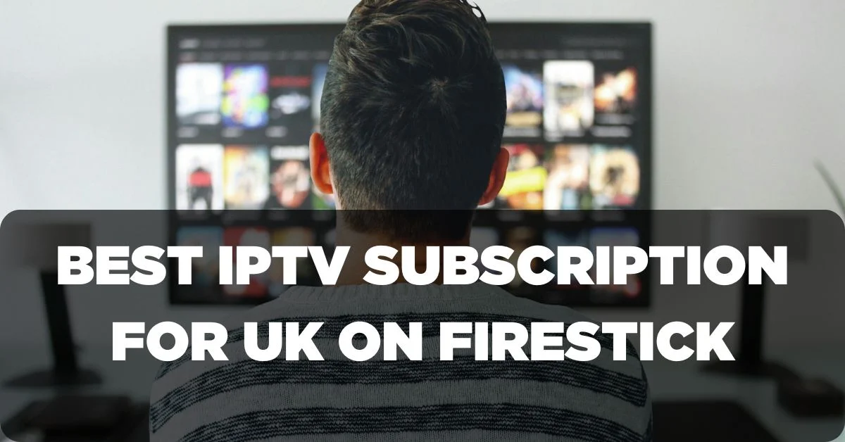 Best IPTV Subscription for UK Content on FireStick