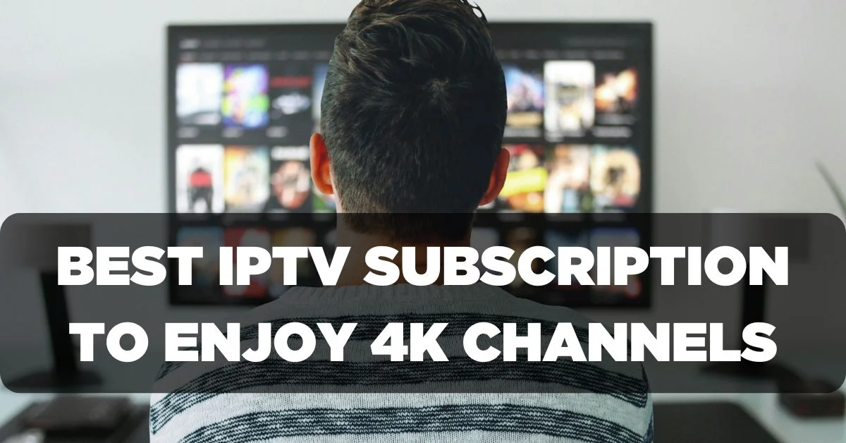 Best IPTV Subscription to Enjoy 4K Channels