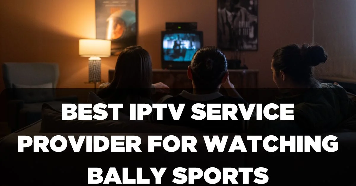 Best IPTV Service Provider for Watching Bally Sports