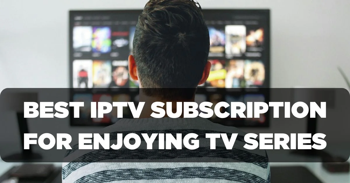 Best IPTV Subscription for Enjoying TV Series